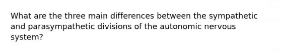 What are the three main differences between the sympathetic and parasympathetic divisions of the autonomic nervous system?