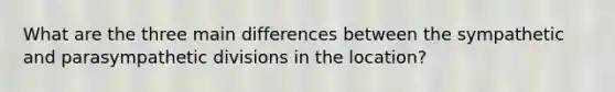 What are the three main differences between the sympathetic and parasympathetic divisions in the location?