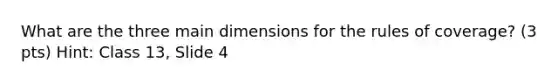 What are the three main dimensions for the rules of coverage? (3 pts) Hint: Class 13, Slide 4