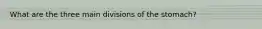 What are the three main divisions of the stomach?