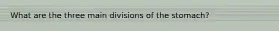 What are the three main divisions of the stomach?