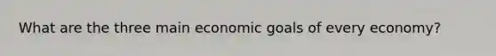 What are the three main economic goals of every economy?