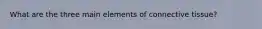 What are the three main elements of connective tissue?