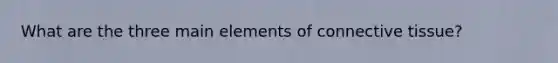 What are the three main elements of connective tissue?