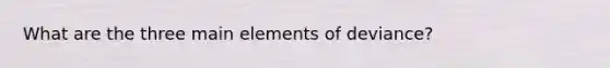 What are the three main elements of deviance?