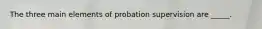 The three main elements of probation supervision are _____.