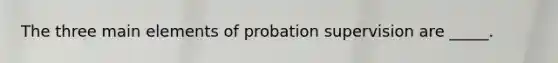 The three main elements of probation supervision are _____.