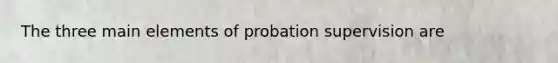 The three main elements of probation supervision are