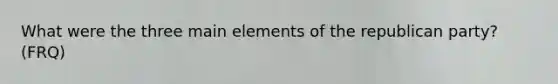 What were the three main elements of the <a href='https://www.questionai.com/knowledge/kfaWSjD2tO-republican-party' class='anchor-knowledge'>republican party</a>? (FRQ)