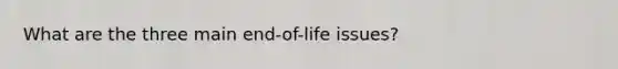 What are the three main end-of-life issues?