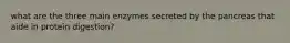 what are the three main enzymes secreted by the pancreas that aide in protein digestion?