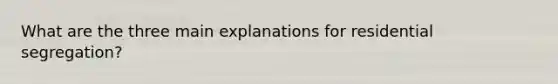 What are the three main explanations for residential segregation?