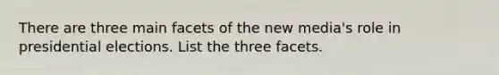 There are three main facets of the new media's role in presidential elections. List the three facets.