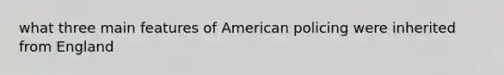 what three main features of American policing were inherited from England