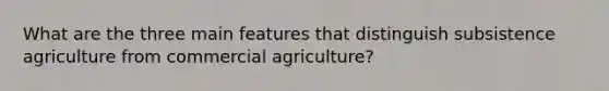 What are the three main features that distinguish subsistence agriculture from commercial agriculture?