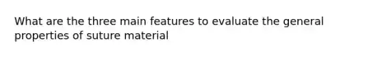 What are the three main features to evaluate the general properties of suture material