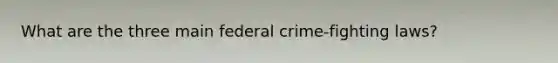 What are the three main federal crime-fighting laws?