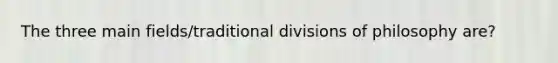 The three main fields/traditional divisions of philosophy are?