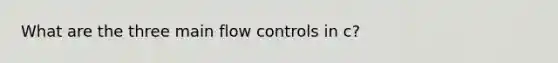 What are the three main flow controls in c?