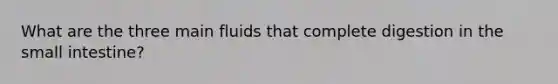 What are the three main fluids that complete digestion in the small intestine?