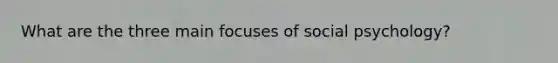 What are the three main focuses of social psychology?