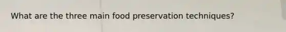 What are the three main <a href='https://www.questionai.com/knowledge/kbVgy49Ghd-food-preservation' class='anchor-knowledge'>food preservation</a> techniques?