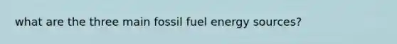 what are the three main fossil fuel energy sources?