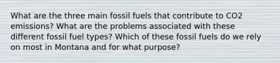 What are the three main fossil fuels that contribute to CO2 emissions? What are the problems associated with these different fossil fuel types? Which of these fossil fuels do we rely on most in Montana and for what purpose?