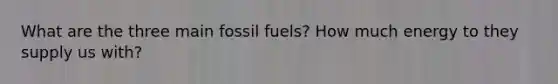 What are the three main fossil fuels? How much energy to they supply us with?