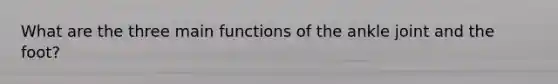 What are the three main functions of the ankle joint and the foot?