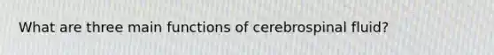 What are three main functions of cerebrospinal fluid?