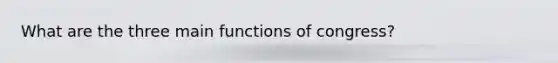 What are the three main functions of congress?