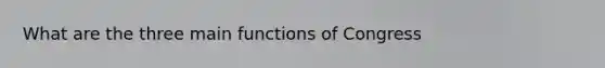 What are the three main functions of Congress