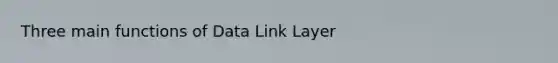 Three main functions of Data Link Layer
