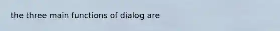 the three main functions of dialog are