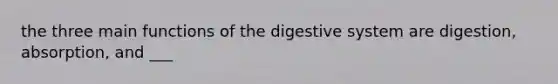 the three main functions of the digestive system are digestion, absorption, and ___