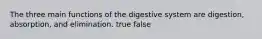 The three main functions of the digestive system are digestion, absorption, and elimination. true false