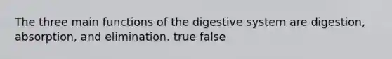 The three main functions of the digestive system are digestion, absorption, and elimination. true false