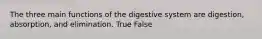 The three main functions of the digestive system are digestion, absorption, and elimination. True False