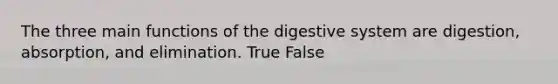 The three main functions of the digestive system are digestion, absorption, and elimination. True False