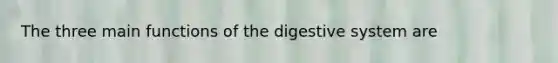 The three main functions of the digestive system are