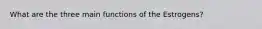 What are the three main functions of the Estrogens?