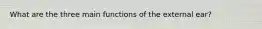 What are the three main functions of the external ear?