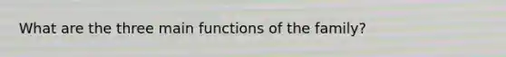 What are the three main functions of the family?