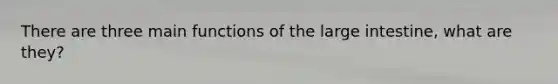 There are three main functions of the large intestine, what are they?