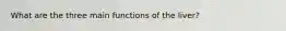 What are the three main functions of the liver?