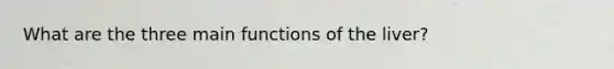 What are the three main functions of the liver?