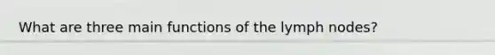 What are three main functions of the lymph nodes?