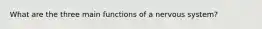 What are the three main functions of a nervous system?
