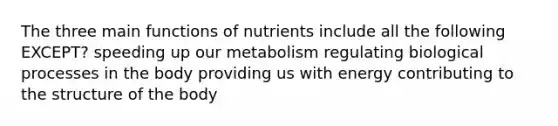 The three main functions of nutrients include all the following EXCEPT? speeding up our metabolism regulating biological processes in the body providing us with energy contributing to the structure of the body